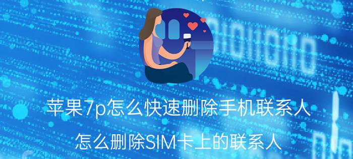 苹果7p怎么快速删除手机联系人 怎么删除SIM卡上的联系人？